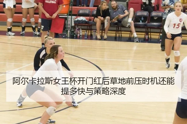 阿尔卡拉斯女王杯开门红后草地前压时机还能提多快与策略深度