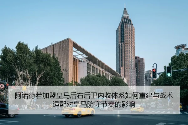阿诺德若加盟皇马后右后卫内收体系如何重建与战术适配对皇马防守节奏的影响