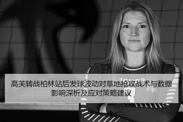 高芙转战柏林站后发球波动对草地抢攻战术与数据影响深析及应对策略建议