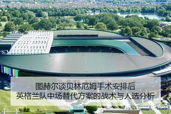 图赫尔谈贝林厄姆手术安排后 英格兰队中场替代方案的战术与人选分析