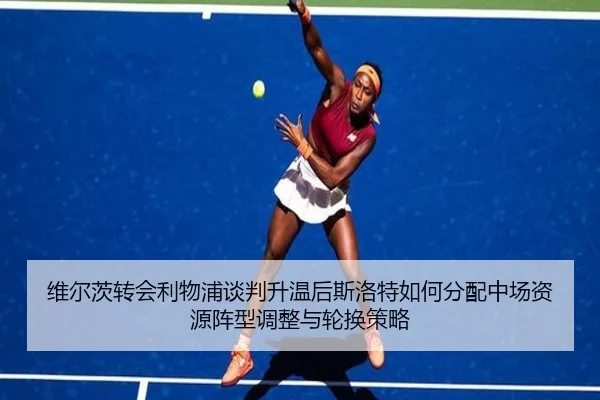 维尔茨转会利物浦谈判升温后斯洛特如何分配中场资源阵型调整与轮换策略