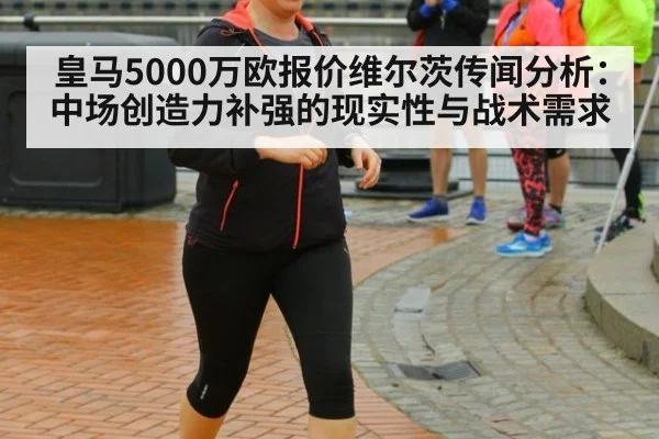 皇马5000万欧报价维尔茨传闻分析:中场创造力补强的现实性与战术需求