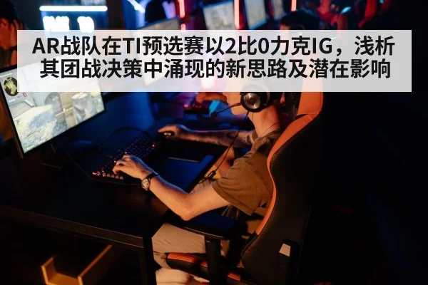 AR战队在TI预选赛以2比0力克IG,浅析其团战决策中涌现的新思路及潜在影响